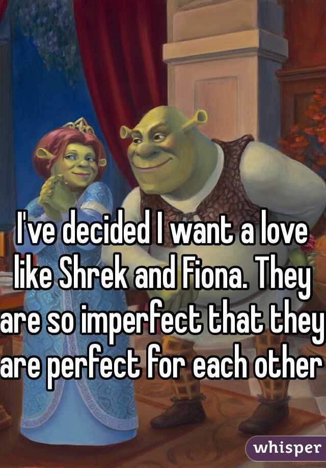 I've decided I want a love like Shrek and Fiona. They are so imperfect that they are perfect for each other 