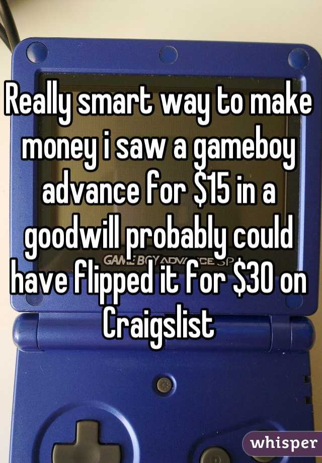 Really smart way to make money i saw a gameboy advance for $15 in a goodwill probably could have flipped it for $30 on Craigslist