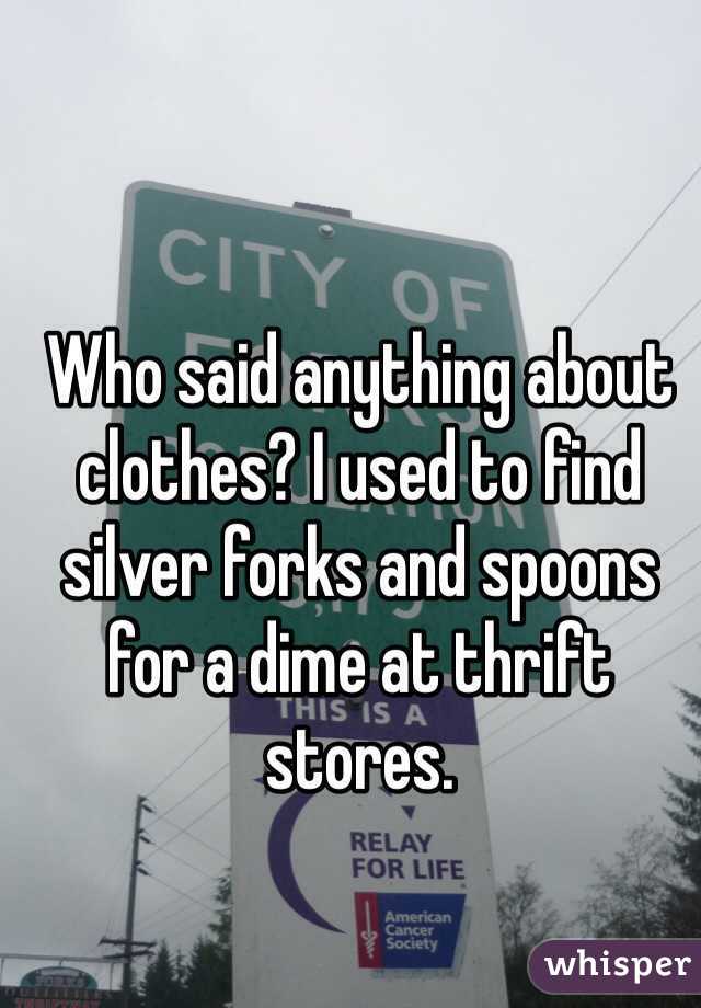 Who said anything about clothes? I used to find silver forks and spoons for a dime at thrift stores.