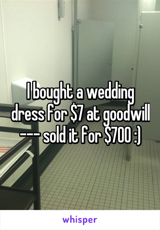 I bought a wedding dress for $7 at goodwill --- sold it for $700 :)