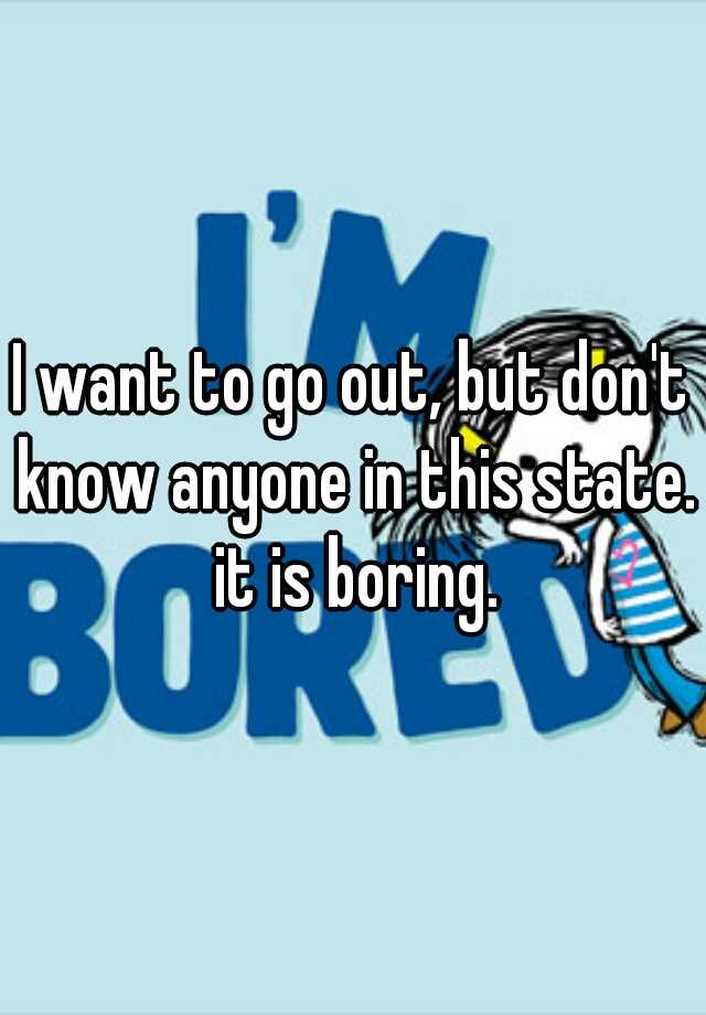 i-want-to-go-out-but-don-t-know-anyone-in-this-state-it-is-boring