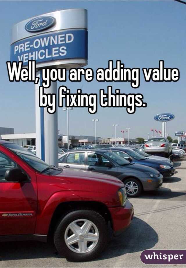 Well, you are adding value by fixing things.