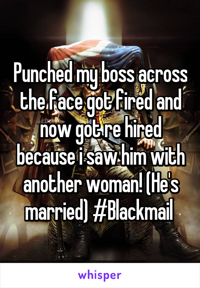 Punched my boss across the face got fired and now got re hired because i saw him with another woman! (He's married) #Blackmail 