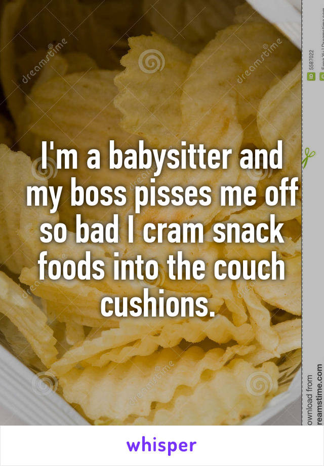 I'm a babysitter and my boss pisses me off so bad I cram snack foods into the couch cushions. 
