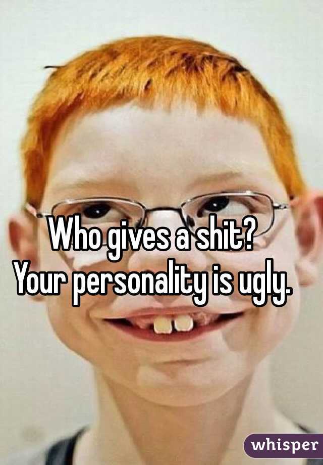 Who gives a shit? 
Your personality is ugly. 
