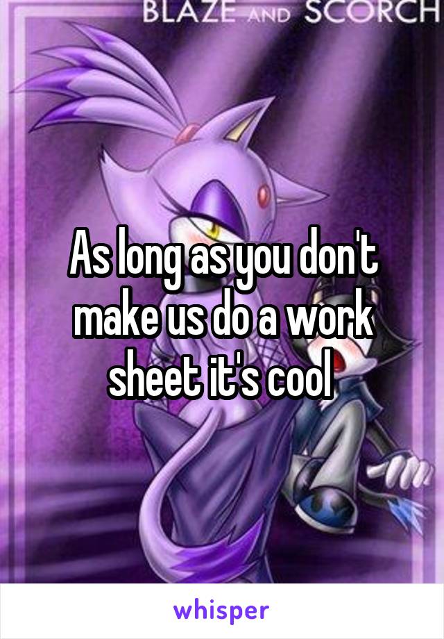 As long as you don't make us do a work sheet it's cool 