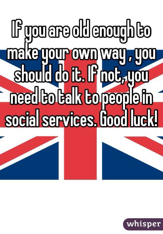 If you are old enough to make your own way , you should do it. If not, you need to talk to people in social services. Good luck!