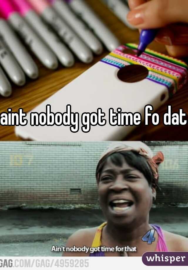 aint nobody got time fo dat!