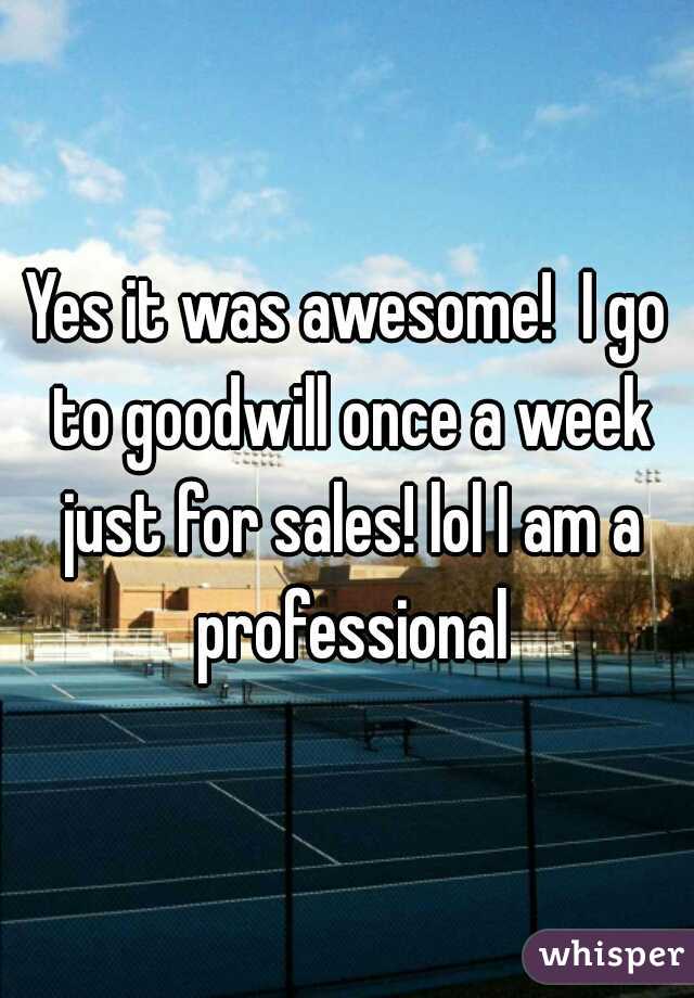 Yes it was awesome!  I go to goodwill once a week just for sales! lol I am a professional