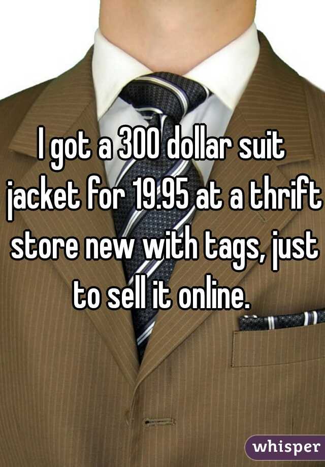 I got a 300 dollar suit jacket for 19.95 at a thrift store new with tags, just to sell it online. 