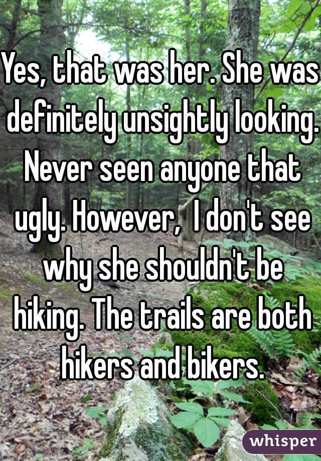 Yes, that was her. She was definitely unsightly looking. Never seen anyone that ugly. However,  I don't see why she shouldn't be hiking. The trails are both hikers and bikers.