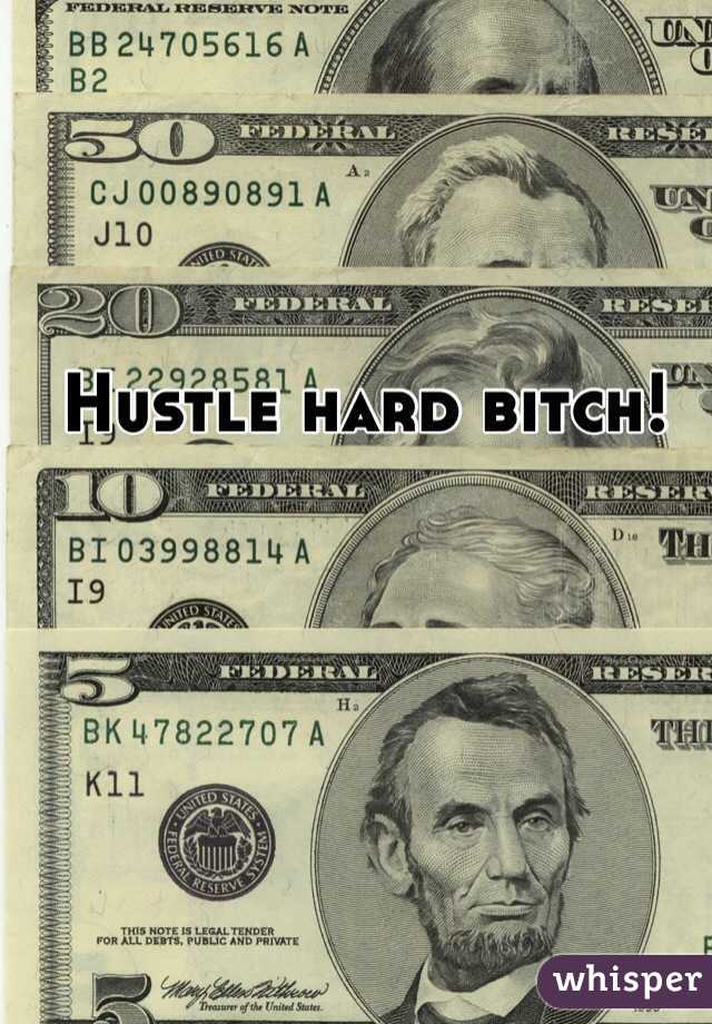 Hustle hard bitch!