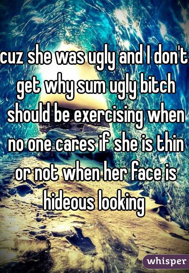 cuz she was ugly and I don't get why sum ugly bitch should be exercising when no one cares if she is thin or not when her face is hideous looking 