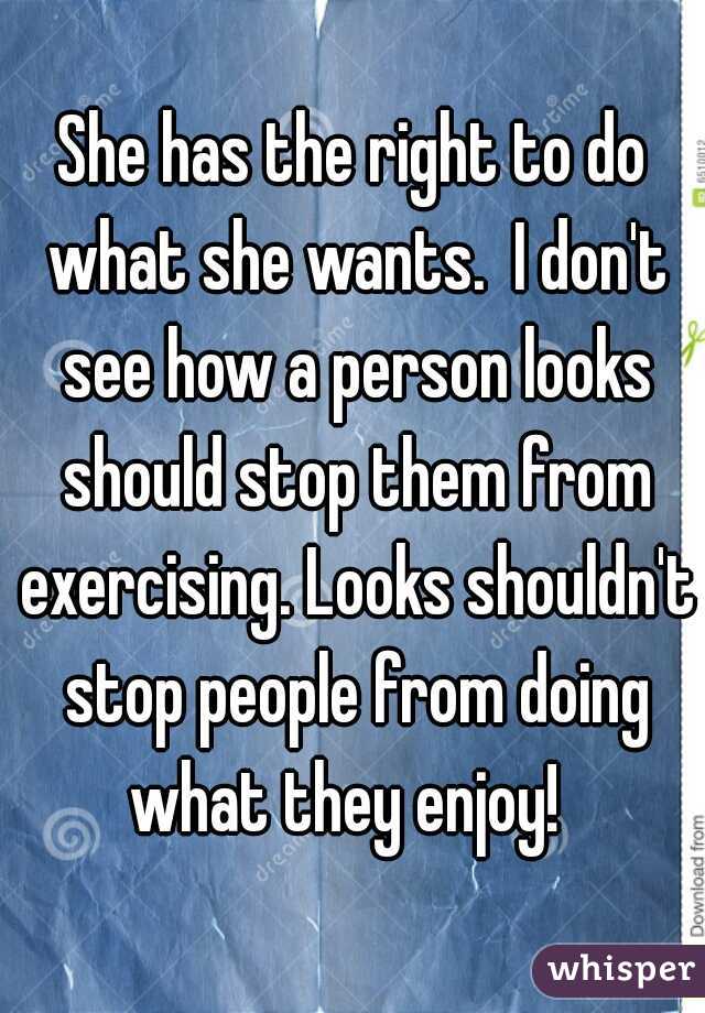 She has the right to do what she wants.  I don't see how a person looks should stop them from exercising. Looks shouldn't stop people from doing what they enjoy!  