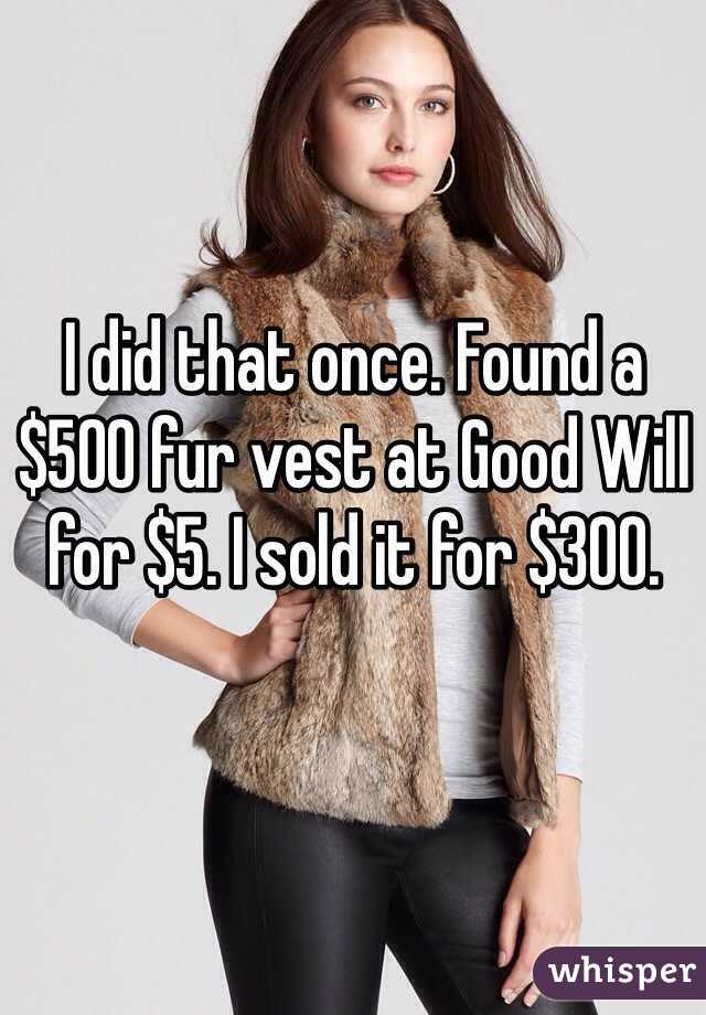 I did that once. Found a $500 fur vest at Good Will for $5. I sold it for $300. 