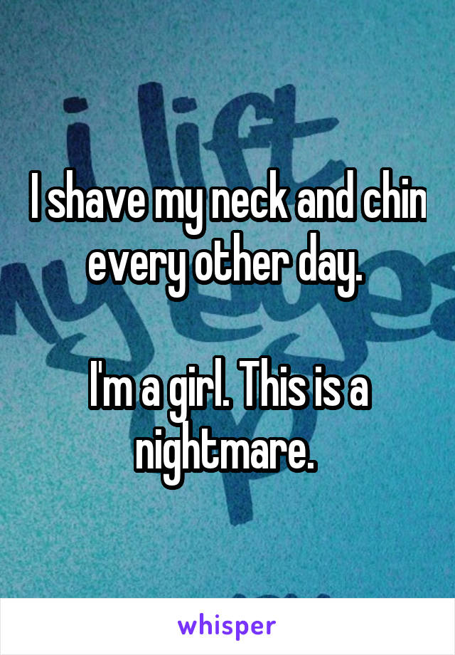 I shave my neck and chin every other day. 

I'm a girl. This is a nightmare. 