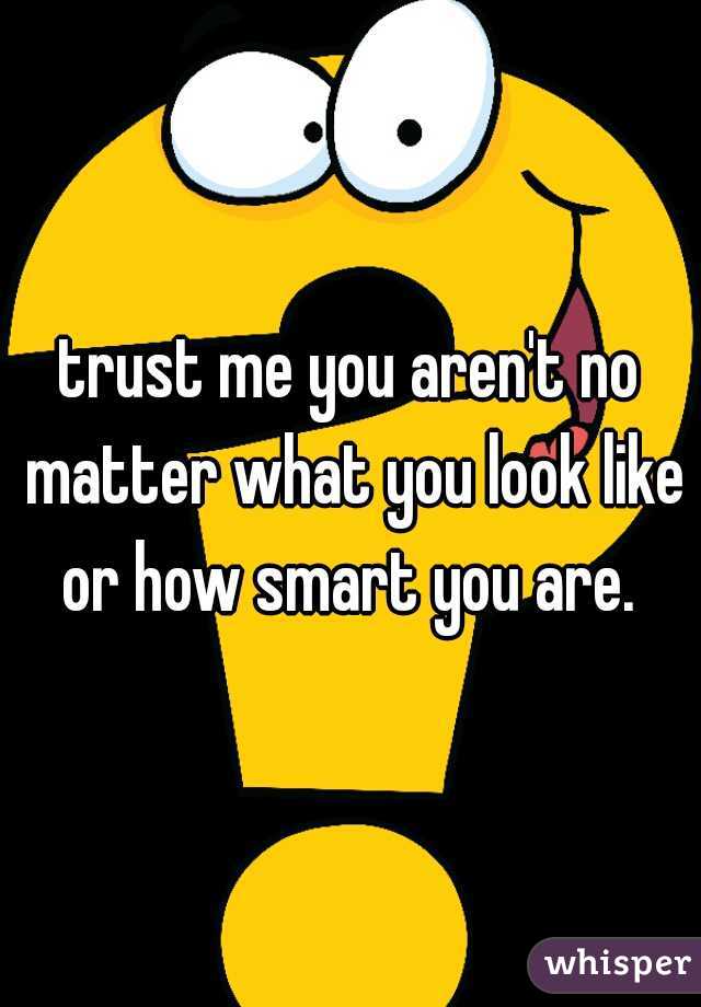 trust me you aren't no matter what you look like or how smart you are. 