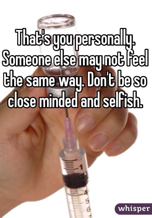 That's you personally. Someone else may not feel the same way. Don't be so close minded and selfish.