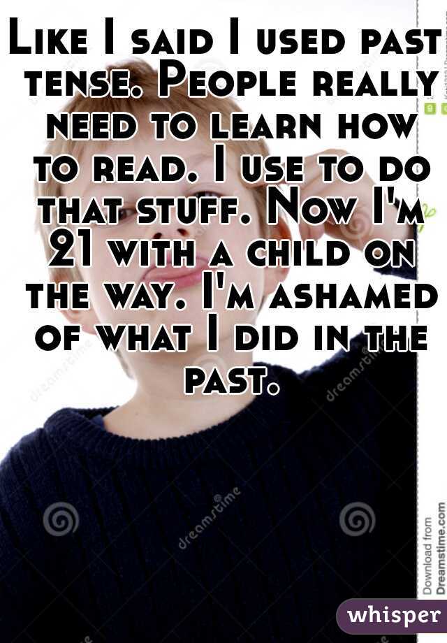 Like I said I used past tense. People really need to learn how to read. I use to do that stuff. Now I'm 21 with a child on the way. I'm ashamed of what I did in the past.