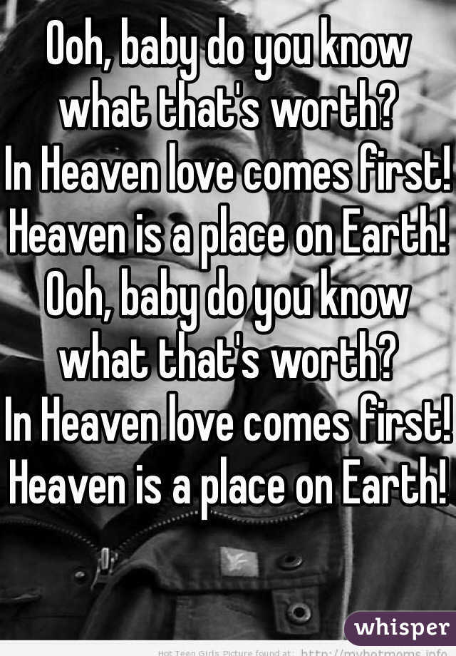 Ooh, baby do you know what that's worth?
In Heaven love comes first!
Heaven is a place on Earth!
Ooh, baby do you know what that's worth?
In Heaven love comes first!
Heaven is a place on Earth!