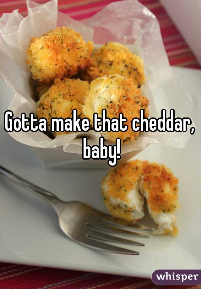 Gotta make that cheddar, baby!