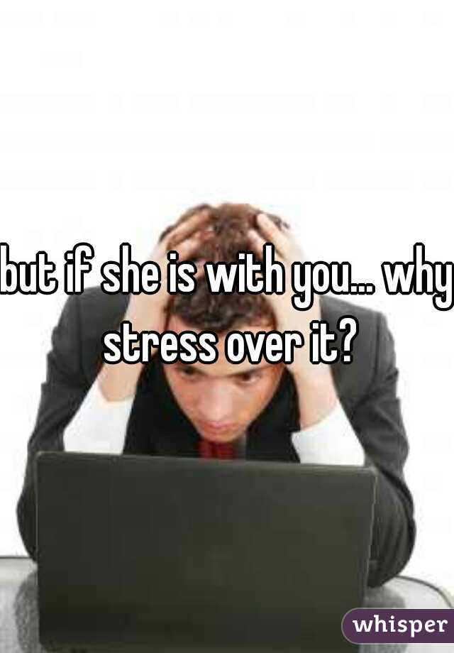 but if she is with you... why stress over it?
