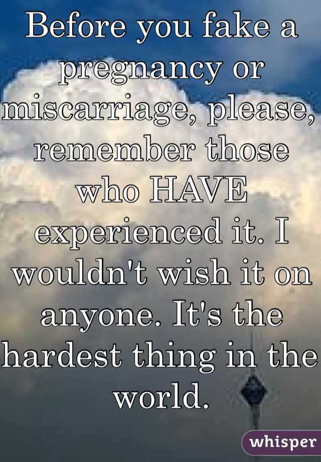 Before you fake a pregnancy or miscarriage, please, remember those who HAVE experienced it. I wouldn't wish it on anyone. It's the hardest thing in the world. 