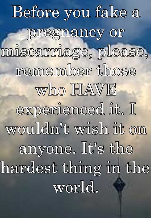 Before you fake a pregnancy or miscarriage, please, remember those who HAVE experienced it. I wouldn't wish it on anyone. It's the hardest thing in the world. 