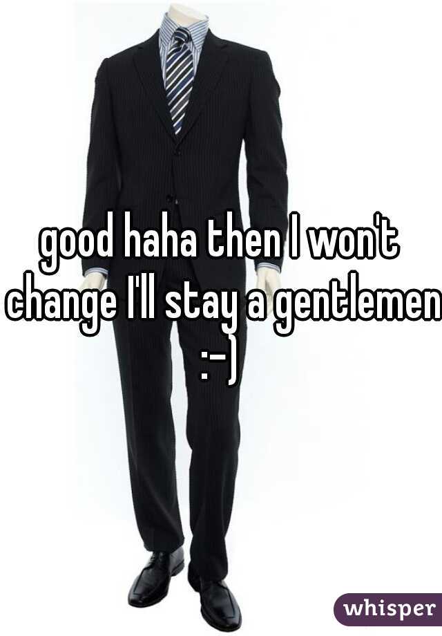 good haha then I won't change I'll stay a gentlemen :-) 