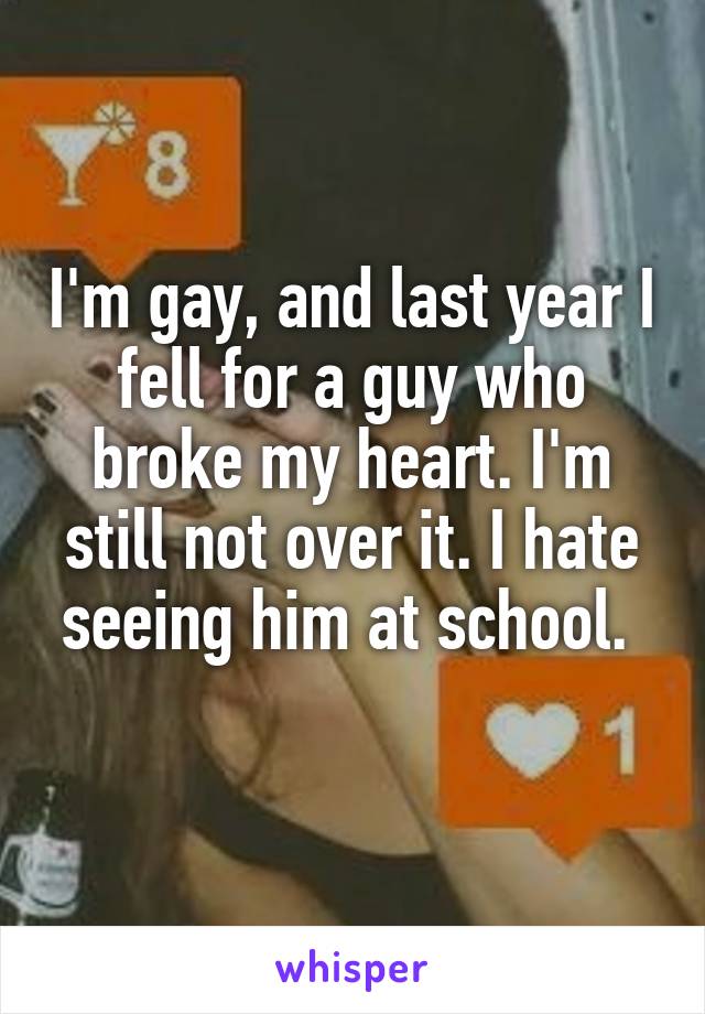 I'm gay, and last year I fell for a guy who broke my heart. I'm still not over it. I hate seeing him at school. 
