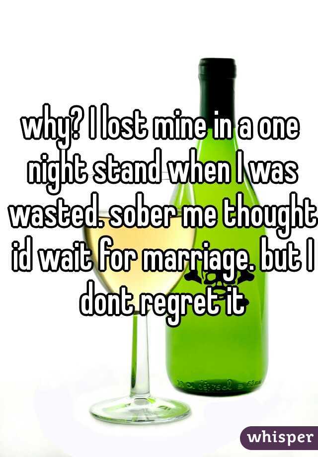 why? I lost mine in a one night stand when I was wasted. sober me thought id wait for marriage. but I dont regret it