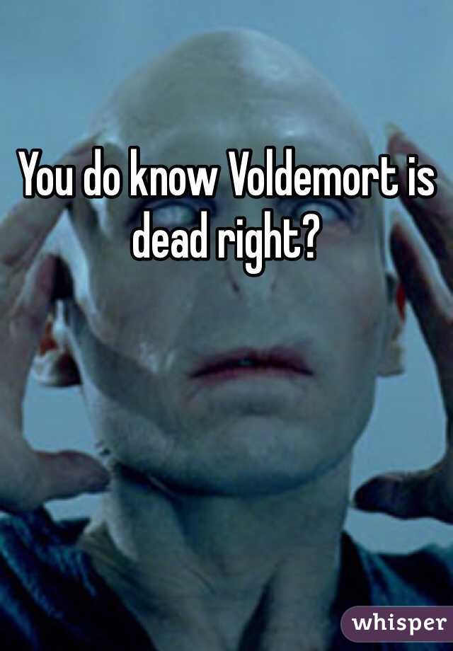 You do know Voldemort is dead right?