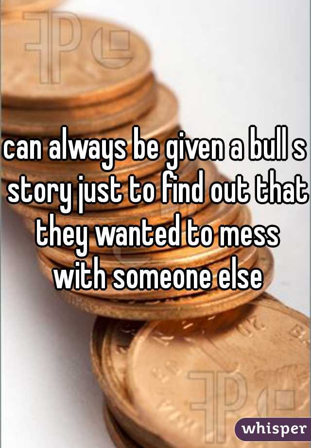 can always be given a bull s story just to find out that they wanted to mess with someone else