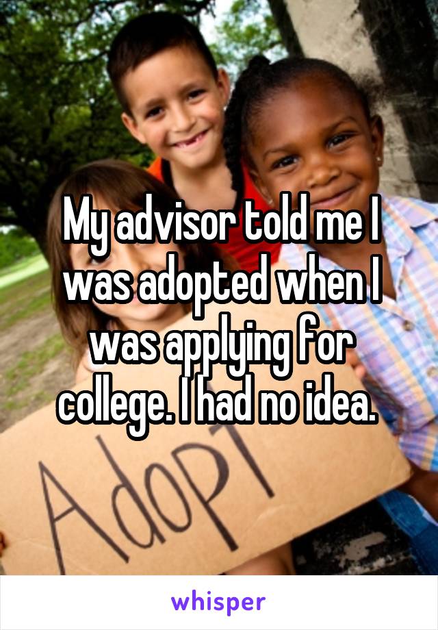 My advisor told me I was adopted when I was applying for college. I had no idea. 