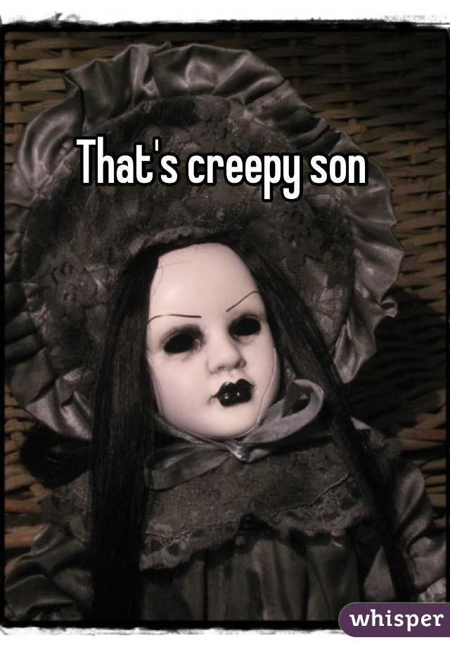 That's creepy son 