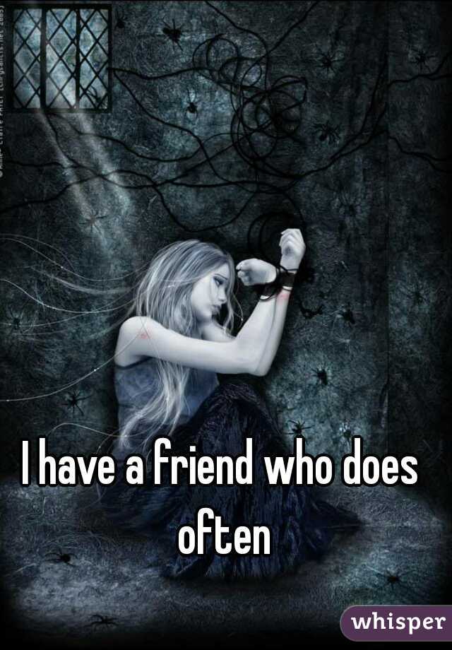 I have a friend who does often