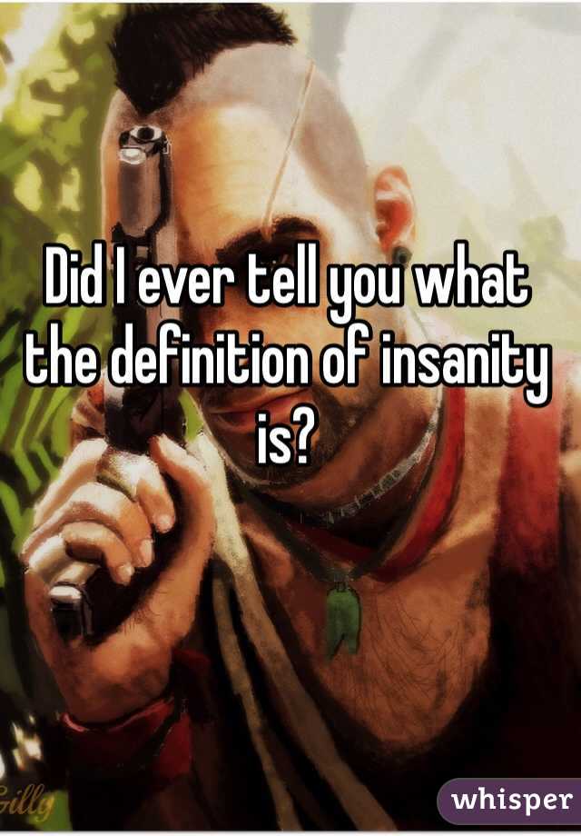 Did I ever tell you what the definition of insanity is?