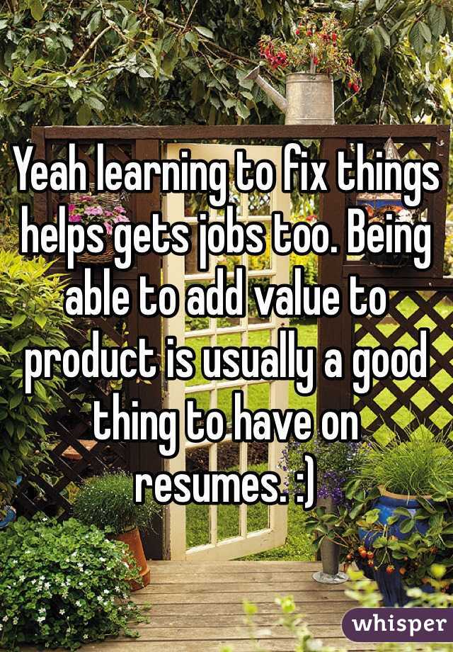 Yeah learning to fix things helps gets jobs too. Being able to add value to product is usually a good thing to have on resumes. :) 