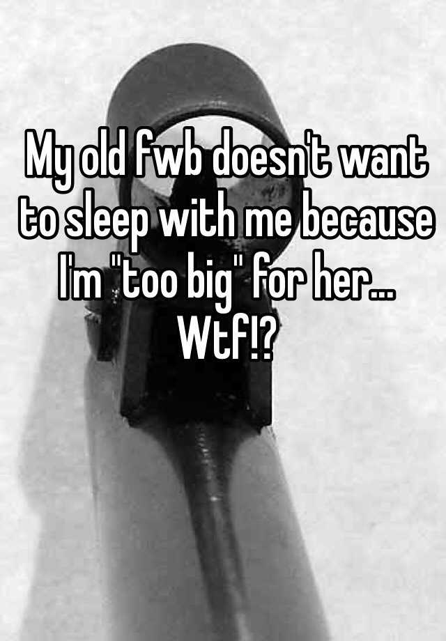 My Old Fwb Doesn T Want To Sleep With Me Because I M Too Big For Her Wtf