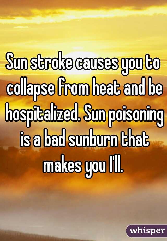 Sun stroke causes you to collapse from heat and be hospitalized. Sun poisoning is a bad sunburn that makes you I'll. 