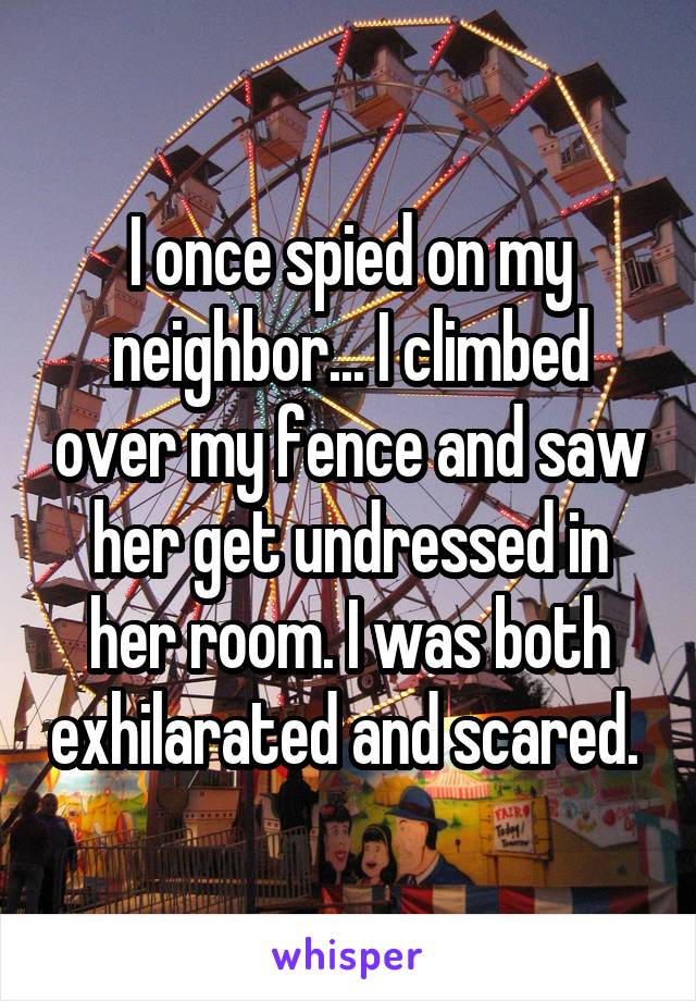 I once spied on my neighbor... I climbed over my fence and saw her get undressed in her room. I was both exhilarated and scared. 