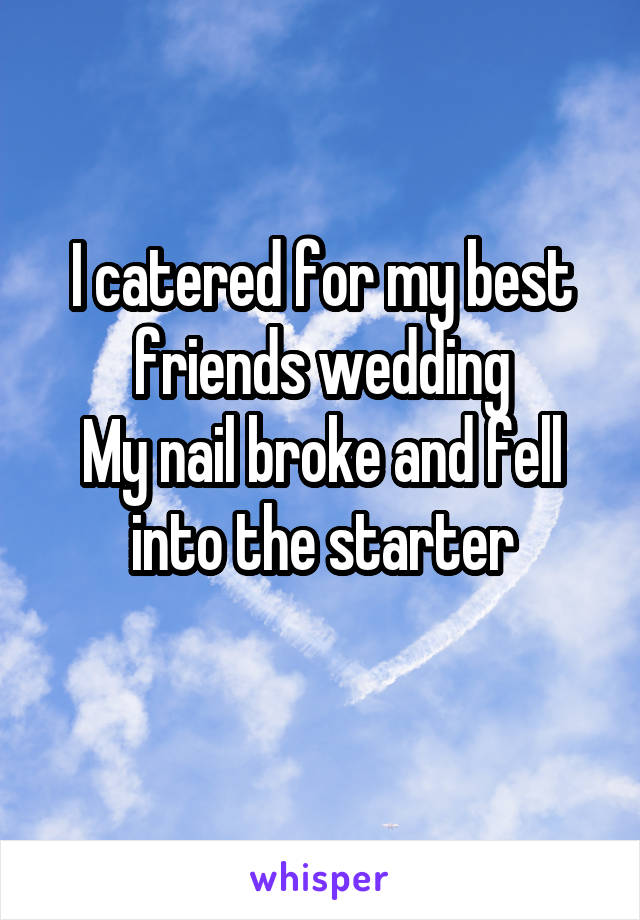 I catered for my best friends wedding
My nail broke and fell into the starter
