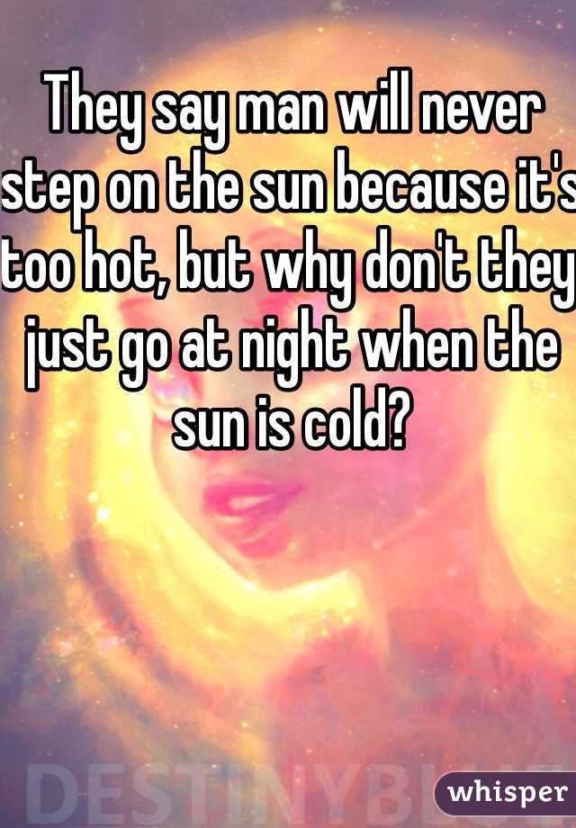 They say man will never step on the sun because it's too hot, but why don't they just go at night when the sun is cold?