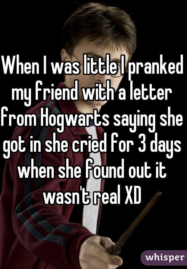 When I was little I pranked my friend with a letter from Hogwarts saying she got in she cried for 3 days when she found out it wasn't real XD