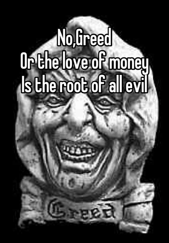 No,Greed Or the love of money Is the root of all evil