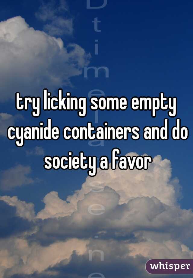 try licking some empty cyanide containers and do society a favor