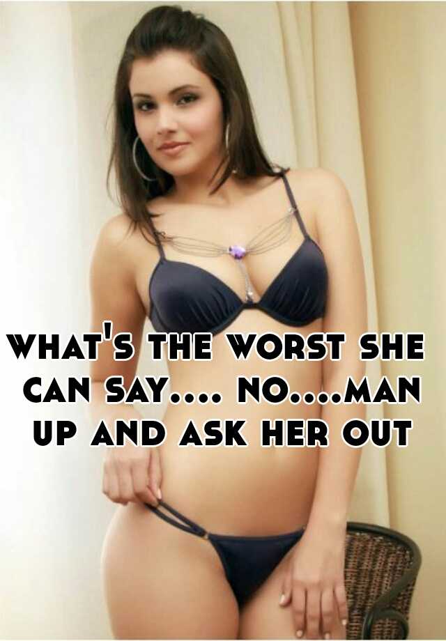 What S The Worst She Can Say No Man Up And Ask Her Out