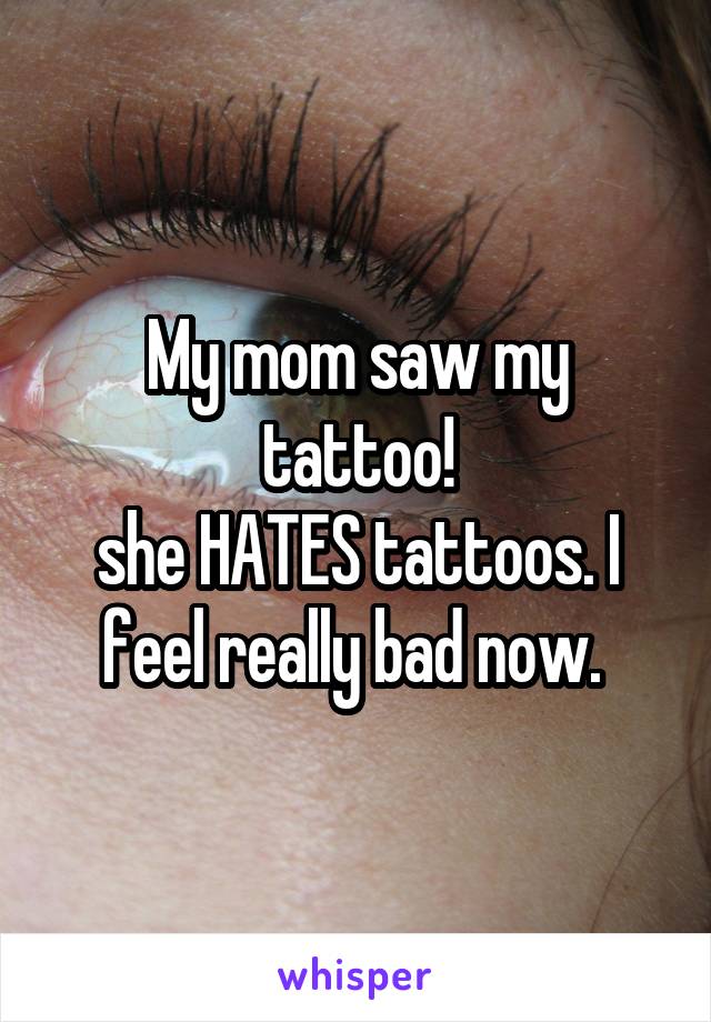 My mom saw my tattoo!
she HATES tattoos. I feel really bad now. 