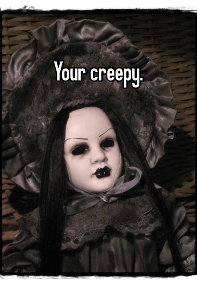 Your creepy.