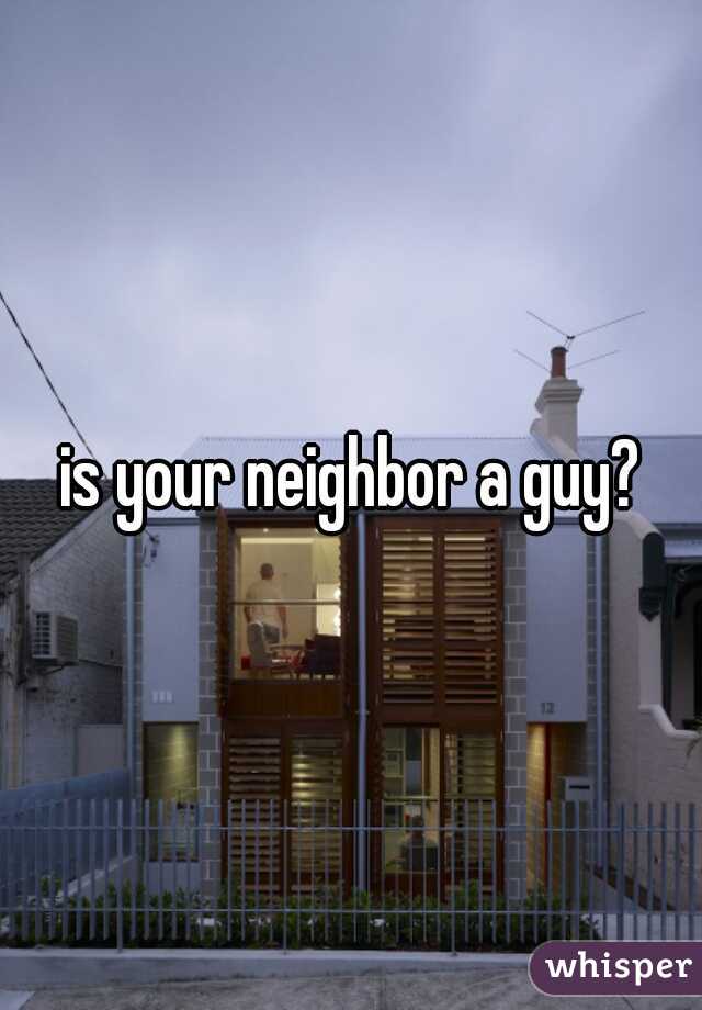 is your neighbor a guy?